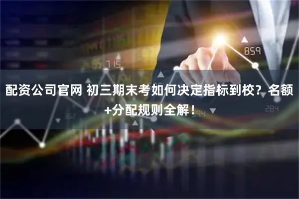 配资公司官网 初三期末考如何决定指标到校？名额+分配规则全解！