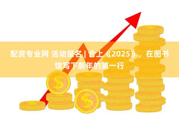 配资专业网 活动报名 | 合上《2025》，在图书馆写下新年的第一行