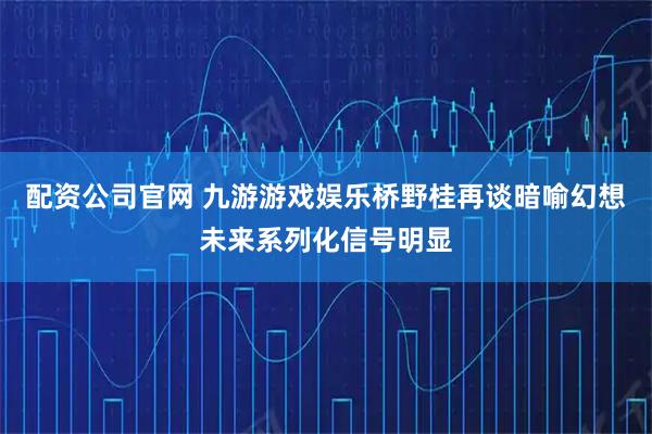 配资公司官网 九游游戏娱乐桥野桂再谈暗喻幻想未来系列化信号明显