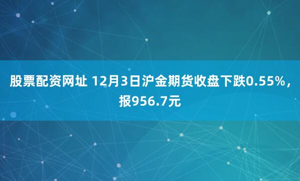 股票配资网址 12月3日沪金期货收盘下跌0.55%，报956.7元