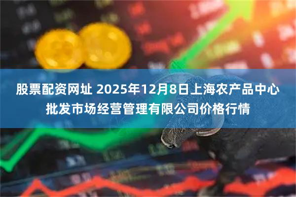 股票配资网址 2025年12月8日上海农产品中心批发市场经营管理有限公司价格行情
