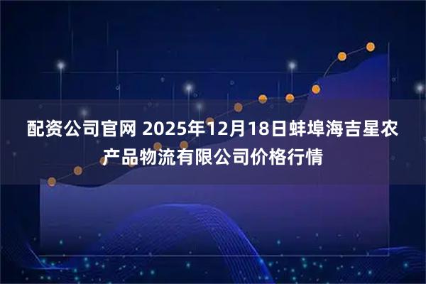 配资公司官网 2025年12月18日蚌埠海吉星农产品物流有限公司价格行情
