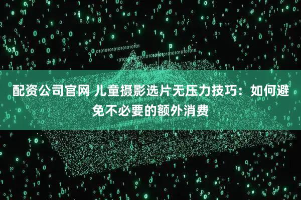 配资公司官网 儿童摄影选片无压力技巧：如何避免不必要的额外消费