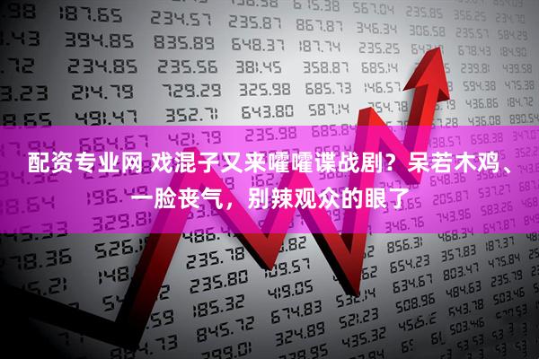 配资专业网 戏混子又来嚯嚯谍战剧？呆若木鸡、一脸丧气，别辣观众的眼了