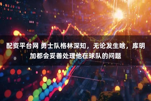 配资平台网 勇士队格林深知，无论发生啥，库明加都会妥善处理他在球队的问题