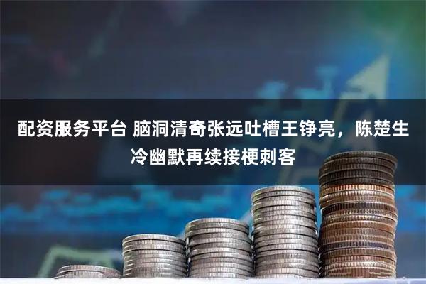 配资服务平台 脑洞清奇张远吐槽王铮亮，陈楚生冷幽默再续接梗刺客