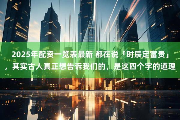 2025年配资一览表最新 都在说「时辰定富贵」,其实古人真正想告诉我们的,是这四个字的道理