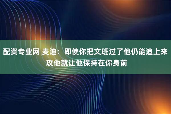配资专业网 麦迪:即使你把文班过了他仍能追上来 攻他就让他保持在你身前
