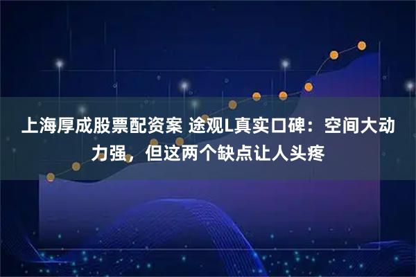 上海厚成股票配资案 途观L真实口碑:空间大动力强,但这两个缺点让人头疼