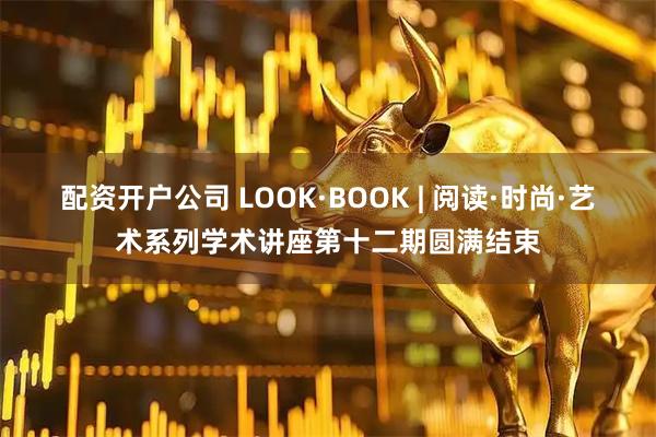 配资开户公司 LOOK·BOOK | 阅读·时尚·艺术系列学术讲座第十二期圆满结束