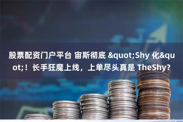 股票配资门户平台 宙斯彻底 "Shy 化"！长手狂魔上线，上单尽头真是 TheShy？