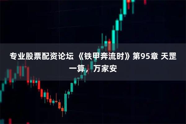 专业股票配资论坛 《铁甲奔流时》第95章 天罡一算，万家安