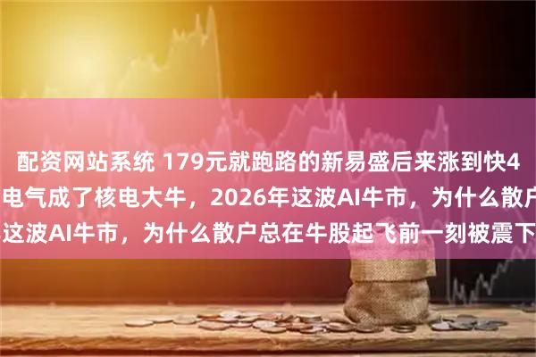 配资网站系统 179元就跑路的新易盛后来涨到快400块，18块扔掉的东方电气成了核电大牛，2026年这波AI牛市，为什么散户总在牛股起飞前一刻被震下车？