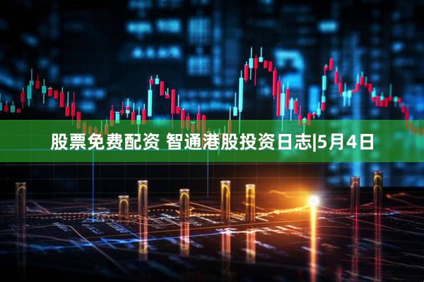 股票免费配资 智通港股投资日志|5月4日