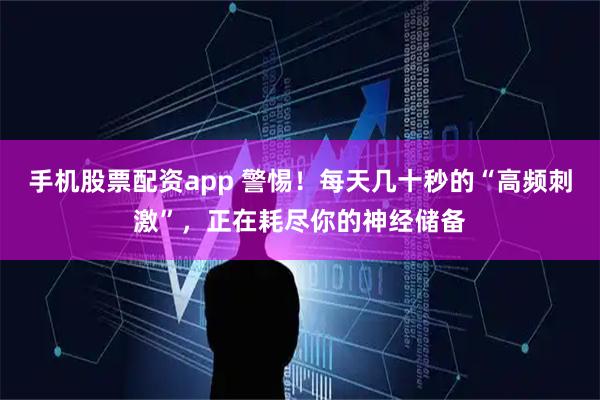 手机股票配资app 警惕！每天几十秒的“高频刺激”，正在耗尽你的神经储备