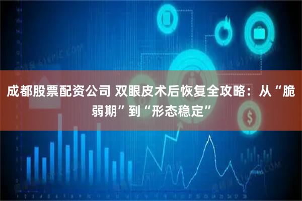 成都股票配资公司 双眼皮术后恢复全攻略：从“脆弱期”到“形态稳定”