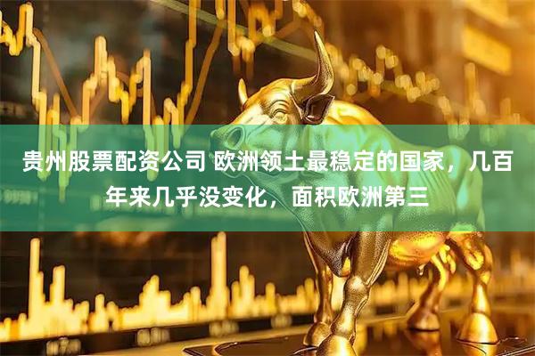 贵州股票配资公司 欧洲领土最稳定的国家，几百年来几乎没变化，面积欧洲第三