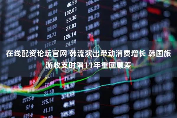 在线配资论坛官网 韩流演出带动消费增长 韩国旅游收支时隔11年重回顺差