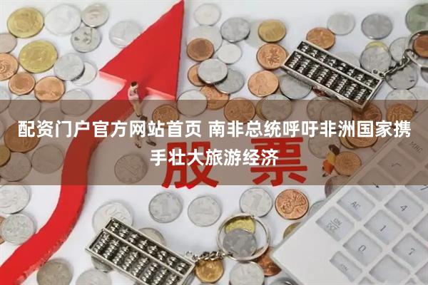 配资门户官方网站首页 南非总统呼吁非洲国家携手壮大旅游经济