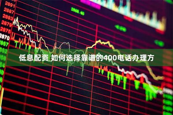 低息配资 如何选择靠谱的400电话办理方
