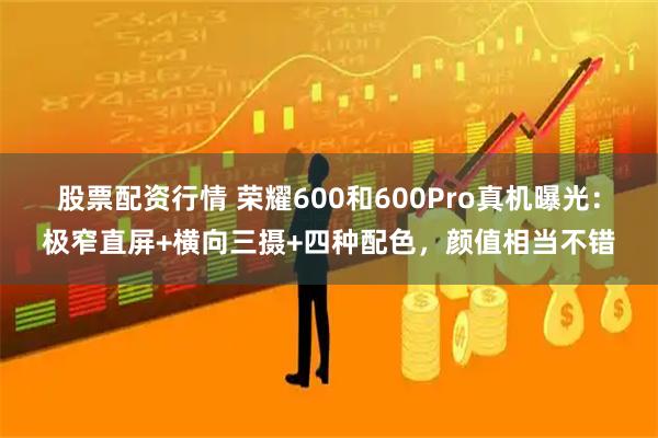 股票配资行情 荣耀600和600Pro真机曝光：极窄直屏+横向三摄+四种配色，颜值相当不错