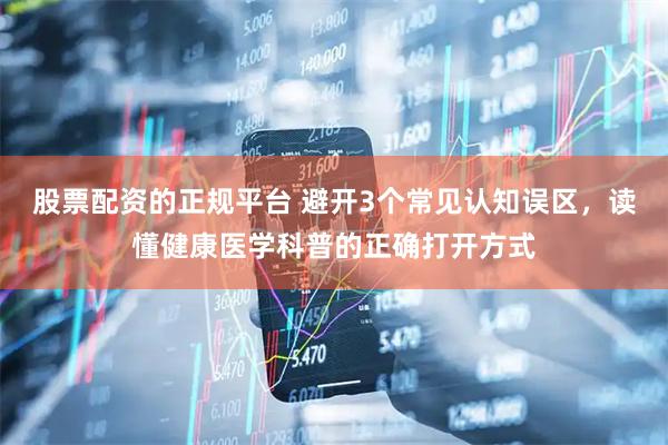 股票配资的正规平台 避开3个常见认知误区，读懂健康医学科普的正确打开方式