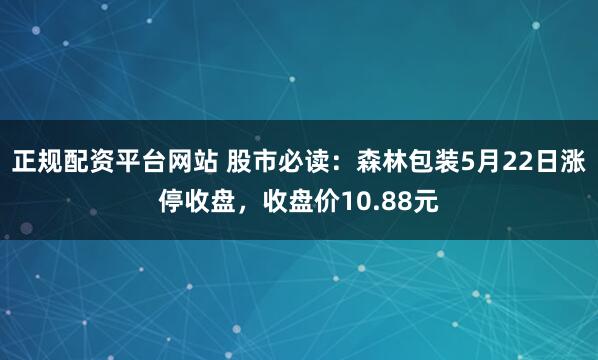 正规配资平台网站 股市必读：森林包装5月22日涨停收盘，收盘价10.88元