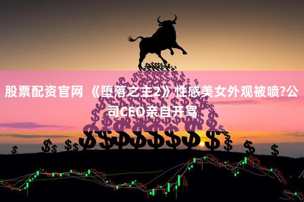 股票配资官网 《堕落之主2》性感美女外观被喷?公司CEO亲自开骂