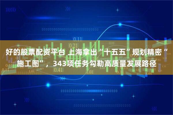 好的股票配资平台 上海拿出“十五五”规划精密“施工图”，343项任务勾勒高质量发展路径