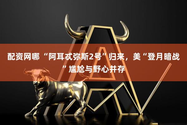 配资网哪 “阿耳忒弥斯2号”归来，美“登月暗战”尴尬与野心并存