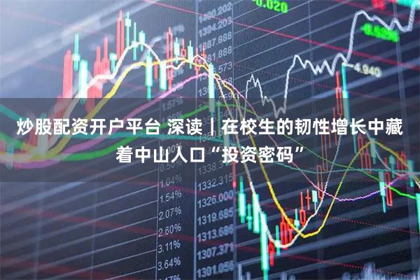 炒股配资开户平台 深读|在校生的韧性增长中藏着中山人口“投资密码”