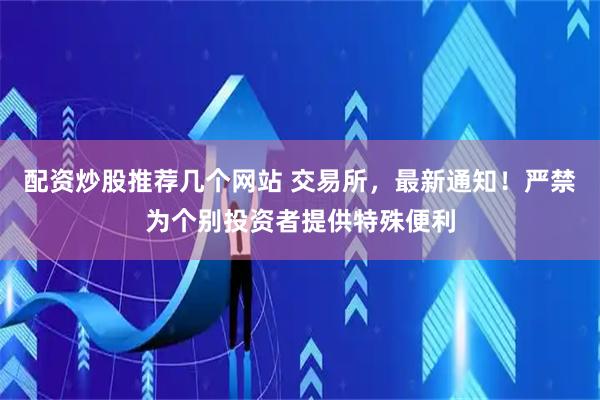 配资炒股推荐几个网站 交易所，最新通知！严禁为个别投资者提供特殊便利