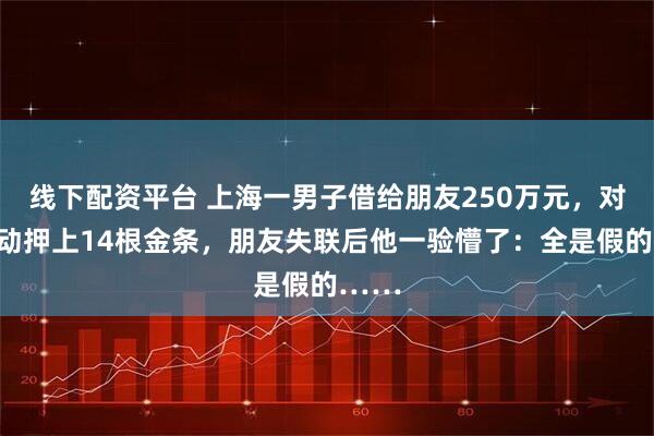 线下配资平台 上海一男子借给朋友250万元，对方主动押上14根金条，朋友失联后他一验懵了：全是假的……