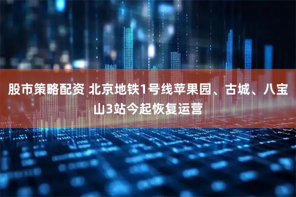 股市策略配资 北京地铁1号线苹果园、古城、八宝山3站今起恢复运营