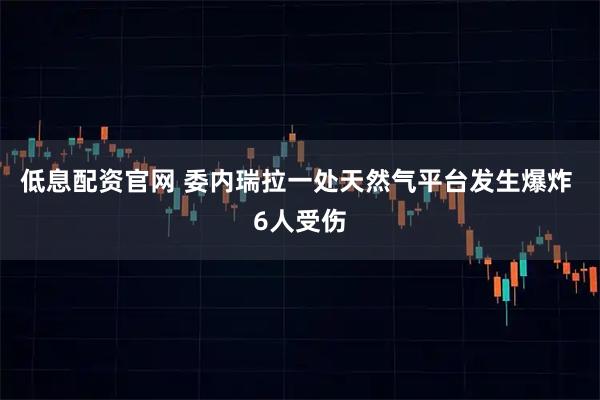 低息配资官网 委内瑞拉一处天然气平台发生爆炸 6人受伤