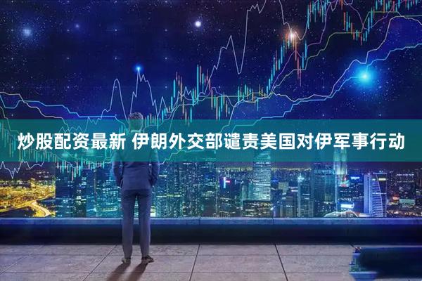 炒股配资最新 伊朗外交部谴责美国对伊军事行动