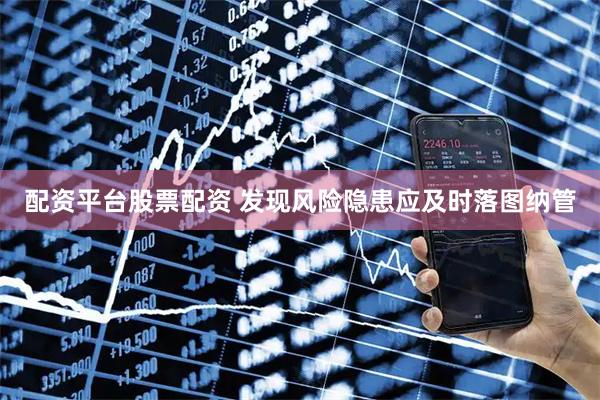 配资平台股票配资 发现风险隐患应及时落图纳管