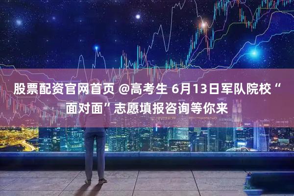 股票配资官网首页 @高考生 6月13日军队院校“面对面”志愿填报咨询等你来