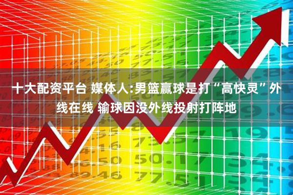 十大配资平台 媒体人:男篮赢球是打“高快灵”外线在线 输球因没外线投射打阵地