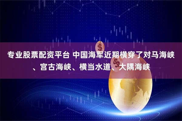 专业股票配资平台 中国海军近期横穿了对马海峡、宫古海峡、横当水道、大隅海峡