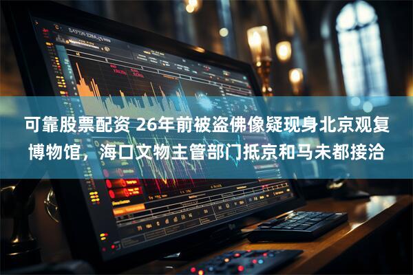 可靠股票配资 26年前被盗佛像疑现身北京观复博物馆，海口文物主管部门抵京和马未都接洽