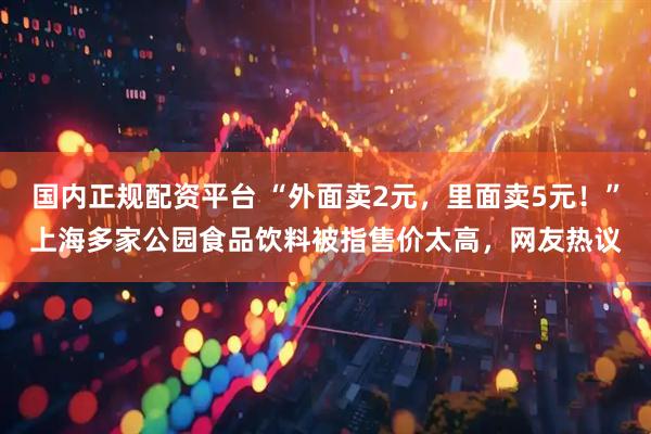 国内正规配资平台 “外面卖2元，里面卖5元！”上海多家公园食品饮料被指售价太高，网友热议