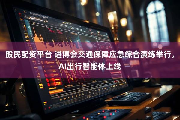 股民配资平台 进博会交通保障应急综合演练举行，AI出行智能体上线