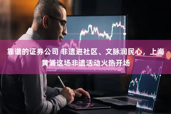靠谱的证券公司 非遗进社区、文脉润民心，上海黄浦这场非遗活动火热开场